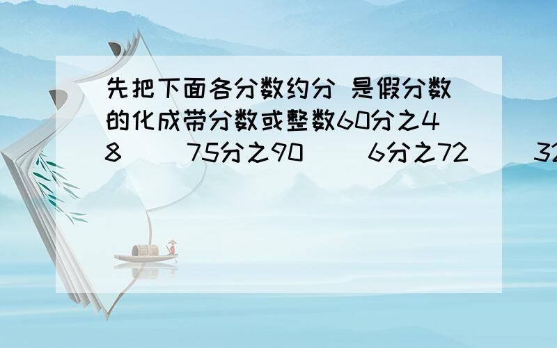 先把下面各分数约分 是假分数的化成带分数或整数60分之48（ ）75分之90（ ）6分之72（ ）32分之16（ ）12分之54（ ）