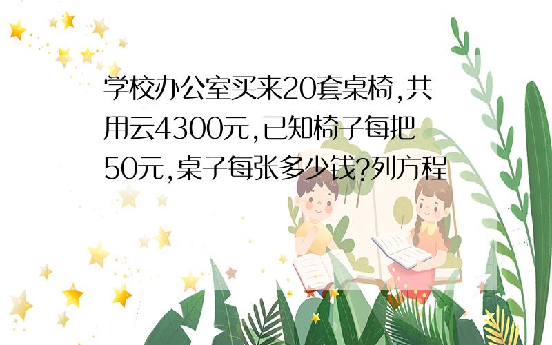 学校办公室买来20套桌椅,共用云4300元,已知椅子每把50元,桌子每张多少钱?列方程