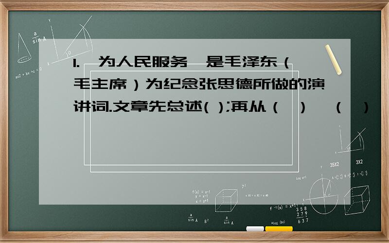 1.《为人民服务》是毛泽东（毛主席）为纪念张思德所做的演讲词.文章先总述( );再从（ ）、（ ）、（ ）三个方面说明了怎样才能完全、彻底地为人民服务,最后指出开追悼会的目的是（ ）.