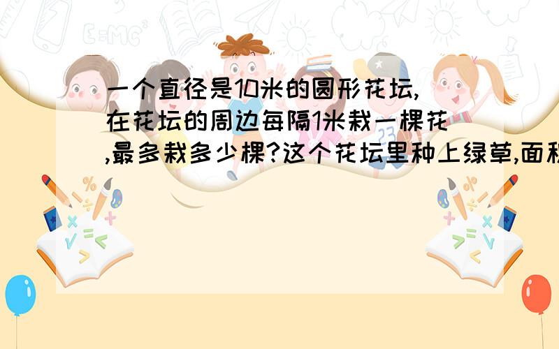 一个直径是10米的圆形花坛,在花坛的周边每隔1米栽一棵花,最多栽多少棵?这个花坛里种上绿草,面积多少?