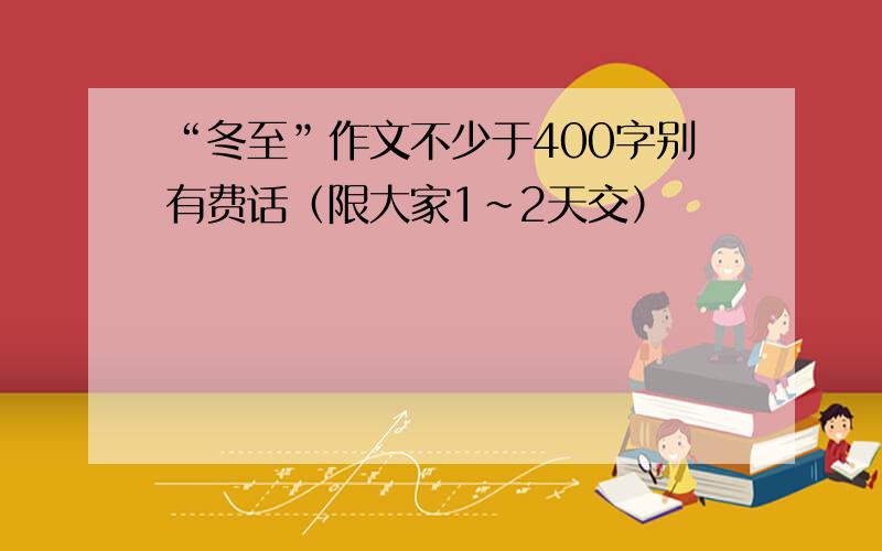 “冬至”作文不少于400字别有费话（限大家1~2天交）