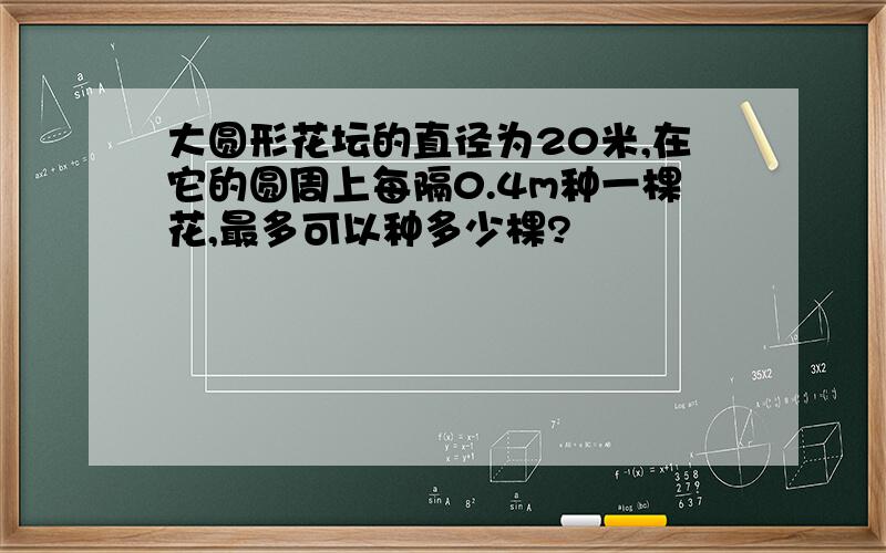 大圆形花坛的直径为20米,在它的圆周上每隔0.4m种一棵花,最多可以种多少棵?