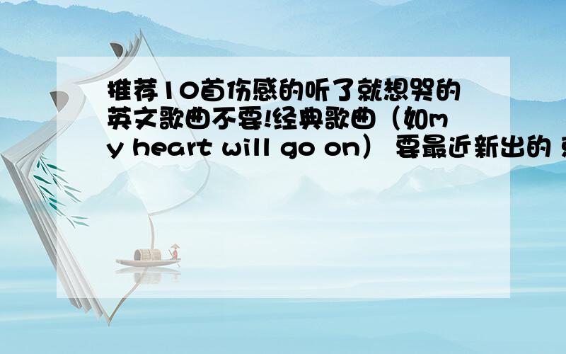 推荐10首伤感的听了就想哭的英文歌曲不要!经典歌曲（如my heart will go on） 要最近新出的 就要10首 多了不要,