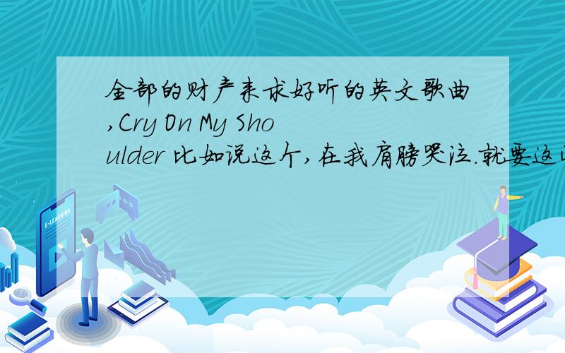 全部的财产来求好听的英文歌曲,Cry On My Shoulder 比如说这个,在我肩膀哭泣.就要这些非常感人的歌曲 如果你的天空是灰色 在遥远的天堂 一定有属于我们的某个地方 只要你愿意 我能让你的人