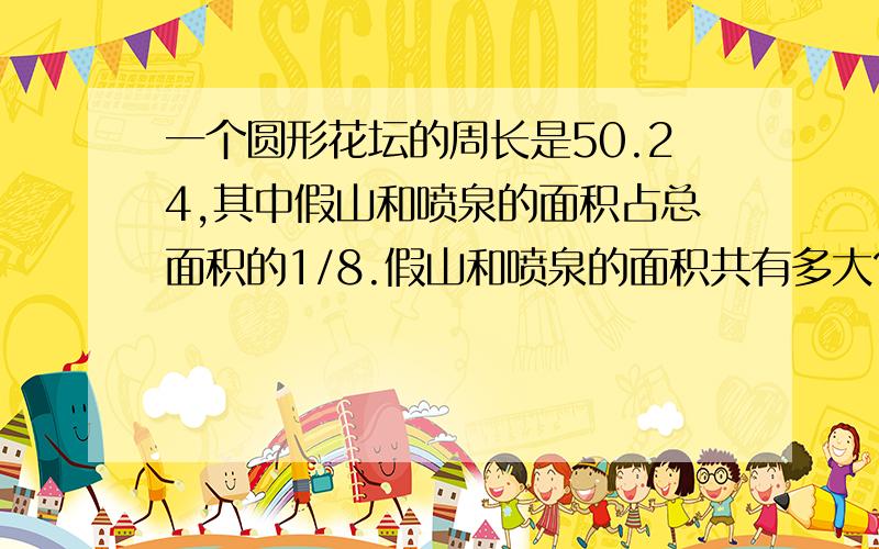 一个圆形花坛的周长是50.24,其中假山和喷泉的面积占总面积的1/8.假山和喷泉的面积共有多大?