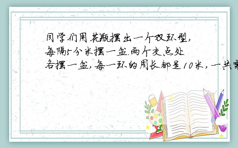 同学们用花瓶摆出一个双环型,每隔5分米摆一盆.两个交点处各摆一盆,每一环的周长都是10米,一共需要多少盆花