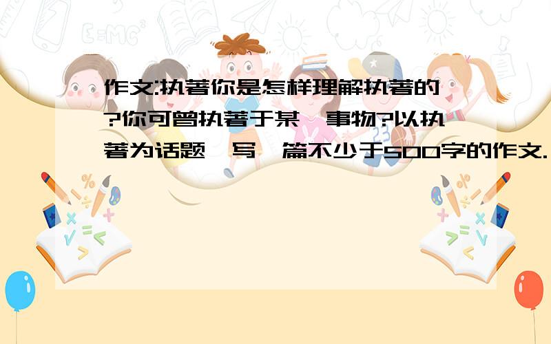 作文:执著你是怎样理解执著的?你可曾执著于某一事物?以执著为话题,写一篇不少于500字的作文.