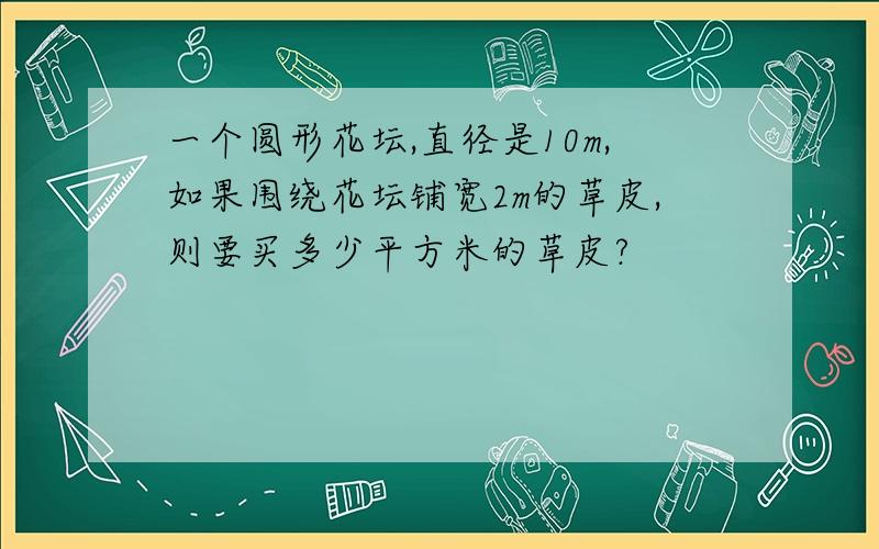 一个圆形花坛,直径是10m,如果围绕花坛铺宽2m的草皮,则要买多少平方米的草皮?