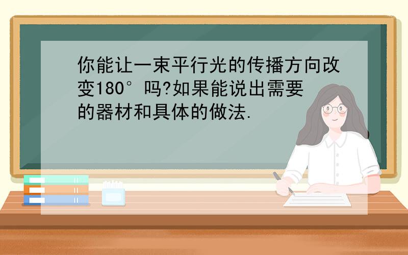 你能让一束平行光的传播方向改变180°吗?如果能说出需要的器材和具体的做法.