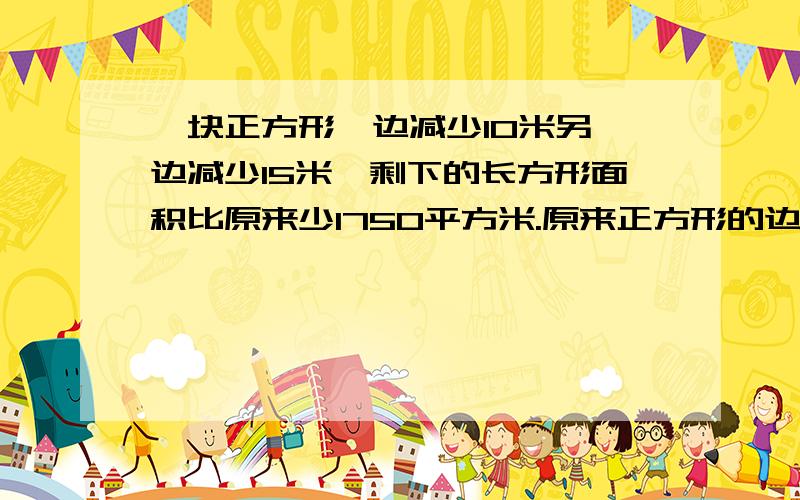 一块正方形一边减少10米另一边减少15米,剩下的长方形面积比原来少1750平方米.原来正方形的边长是多少