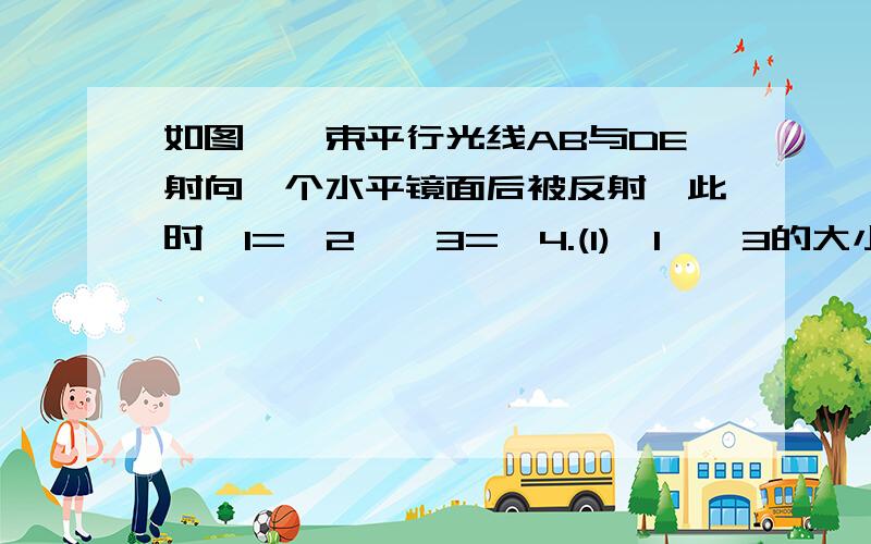 如图,一束平行光线AB与DE射向一个水平镜面后被反射,此时∠1=∠2,∠3=∠4.(1)∠1,∠3的大小有什么关系?∠2与∠4呢?(2)反射光线BC与EF也平行吗?