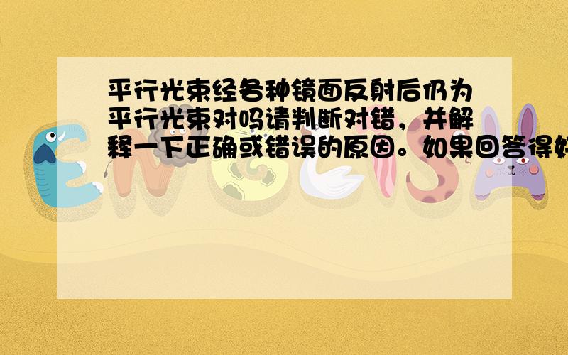 平行光束经各种镜面反射后仍为平行光束对吗请判断对错，并解释一下正确或错误的原因。如果回答得好的话，我还会加分的，真的。