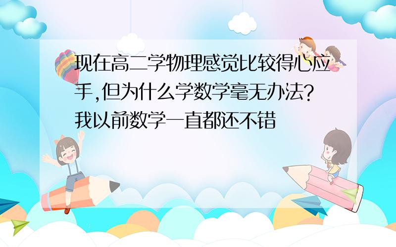 现在高二学物理感觉比较得心应手,但为什么学数学毫无办法?我以前数学一直都还不错