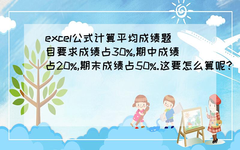 excel公式计算平均成绩题目要求成绩占30%,期中成绩占20%,期末成绩占50%.这要怎么算呢?