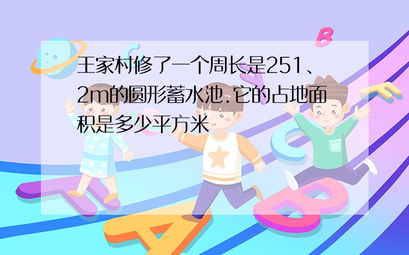 王家村修了一个周长是251、2m的圆形蓄水池.它的占地面积是多少平方米