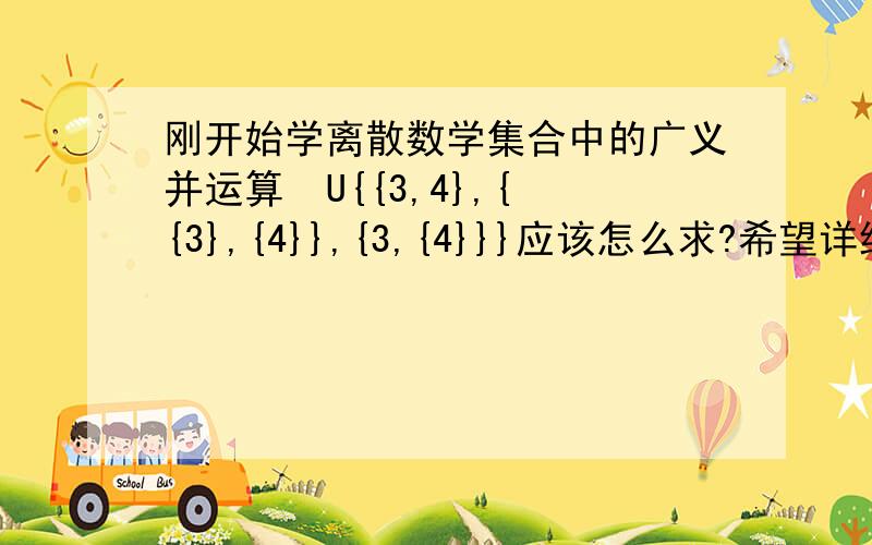 刚开始学离散数学集合中的广义并运算  U{{3,4},{{3},{4}},{3,{4}}}应该怎么求?希望详细一些,谢谢