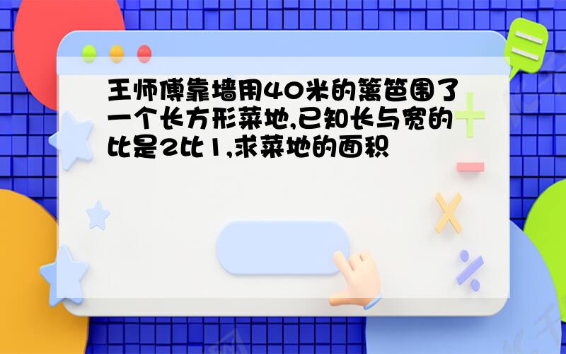 王师傅靠墙用40米的篱笆围了一个长方形菜地,已知长与宽的比是2比1,求菜地的面积