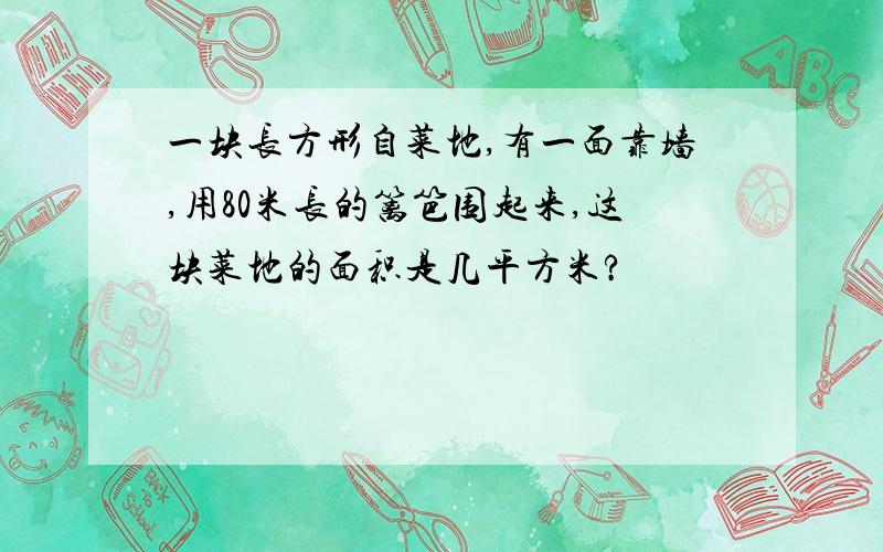 一块长方形自菜地,有一面靠墙,用80米长的篱笆围起来,这块菜地的面积是几平方米?