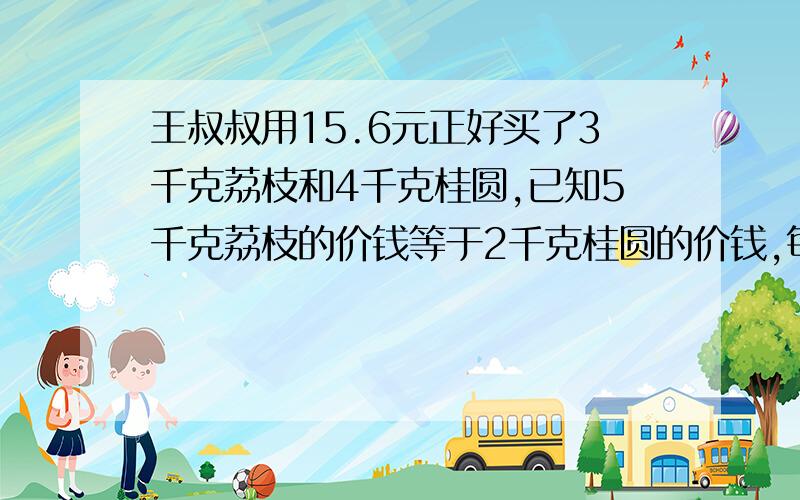 王叔叔用15.6元正好买了3千克荔枝和4千克桂圆,已知5千克荔枝的价钱等于2千克桂圆的价钱,每千克荔枝和每千克桂圆各多少元?