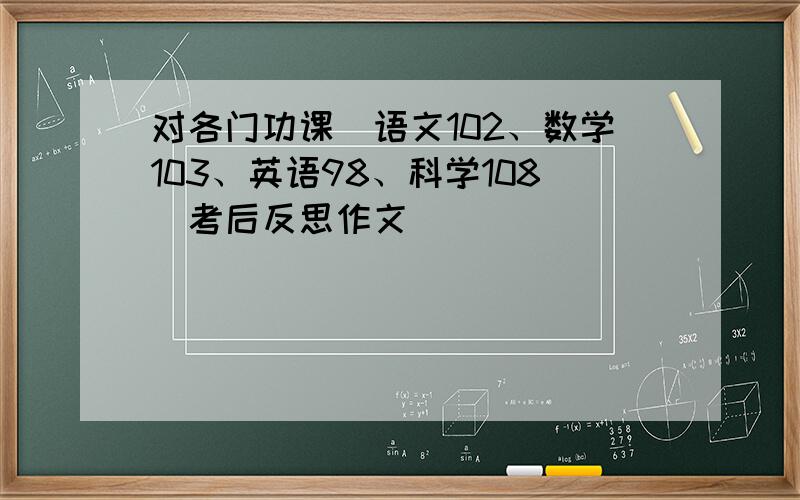 对各门功课（语文102、数学103、英语98、科学108）考后反思作文