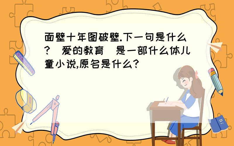 面壁十年图破壁.下一句是什么?(爱的教育)是一部什么体儿童小说,原名是什么?