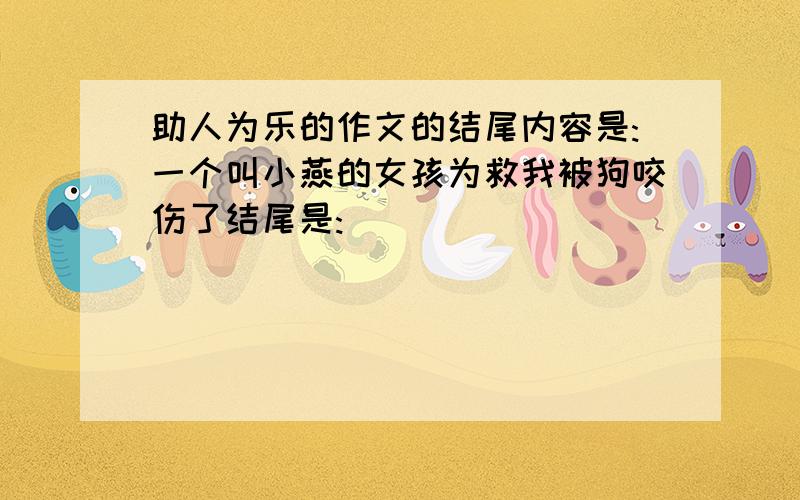 助人为乐的作文的结尾内容是:一个叫小燕的女孩为救我被狗咬伤了结尾是: