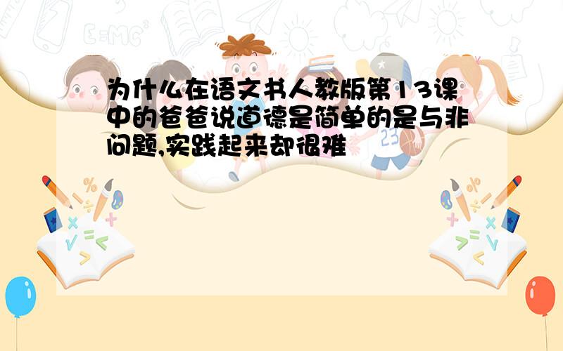 为什么在语文书人教版第13课中的爸爸说道德是简单的是与非问题,实践起来却很难