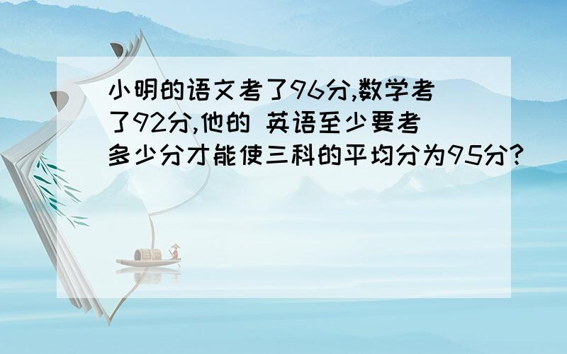 小明的语文考了96分,数学考了92分,他的 英语至少要考多少分才能使三科的平均分为95分?