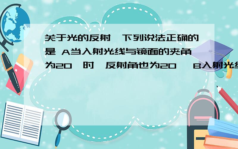 关于光的反射,下列说法正确的是 A当入射光线与镜面的夹角为20°时,反射角也为20° B入射光线靠近法线时关于光的反射,下列说法正确的是A当入射光线与镜面的夹角为20°时,反射角也为20°B入