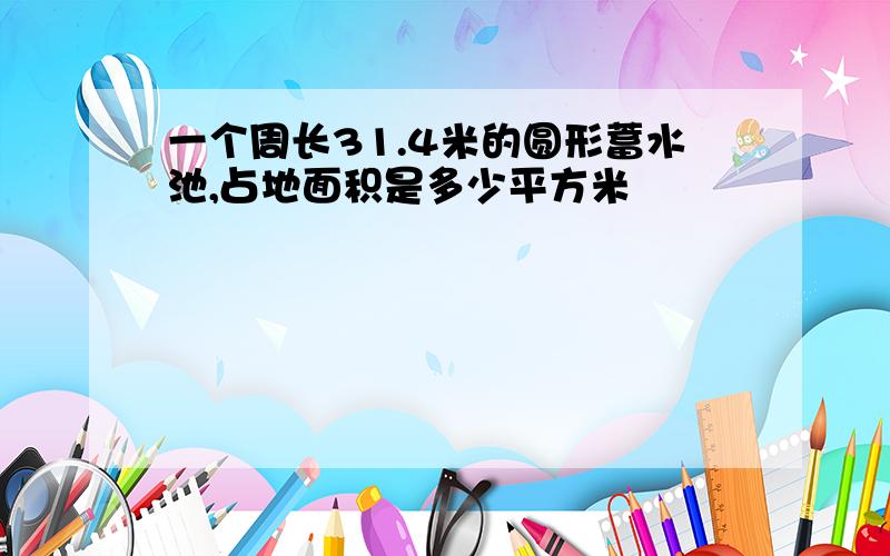 一个周长31.4米的圆形蓄水池,占地面积是多少平方米