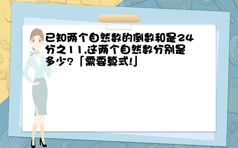 已知两个自然数的倒数和是24分之11,这两个自然数分别是多少?「需要算式!」