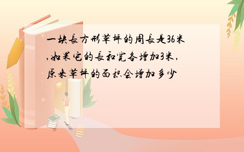 一块长方形草坪的周长是36米,如果它的长和宽各增加3米,原来草坪的面积会增加多少