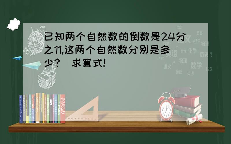 已知两个自然数的倒数是24分之11,这两个自然数分别是多少?（求算式!）