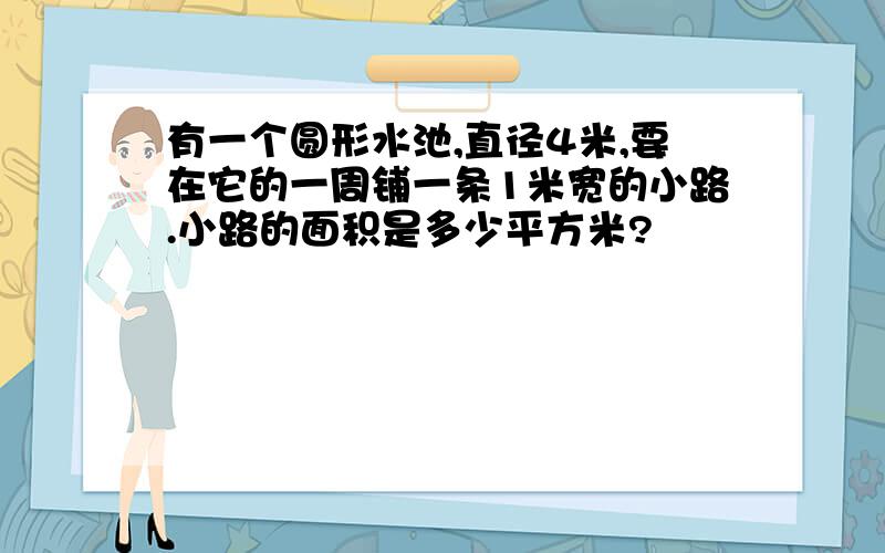 有一个圆形水池,直径4米,要在它的一周铺一条1米宽的小路.小路的面积是多少平方米?