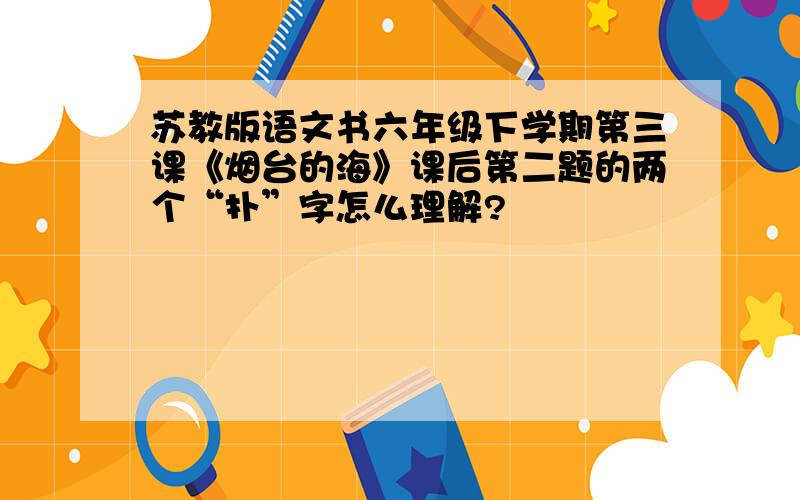 苏教版语文书六年级下学期第三课《烟台的海》课后第二题的两个“扑”字怎么理解?