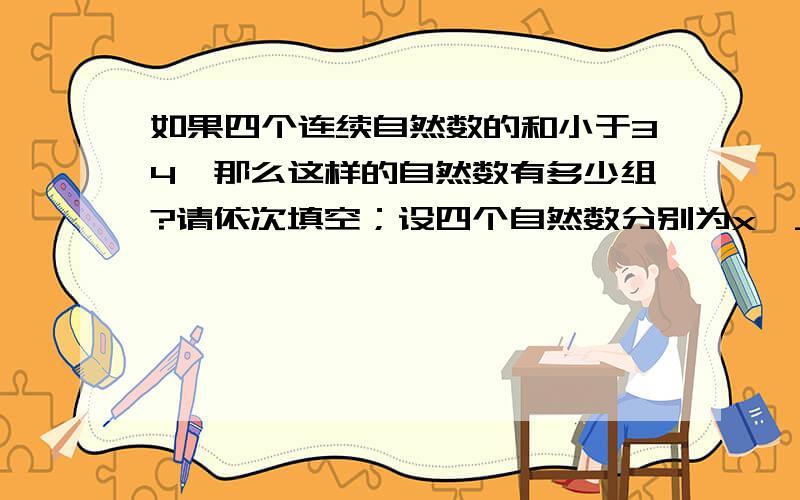 如果四个连续自然数的和小于34,那么这样的自然数有多少组?请依次填空；设四个自然数分别为x,__________,__________,__________,则列出不等式为__________,它的解集为,__________,因为x可取的自然数是____