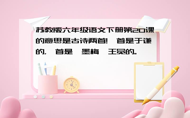 苏教版六年级语文下册第20课的意思是古诗两首!一首是于谦的，一首是《墨梅》王冕的。