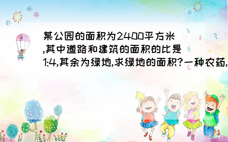 某公园的面积为2400平方米,其中道路和建筑的面积的比是1:4,其余为绿地,求绿地的面积?一种农药,水和农药的比是200:3,现有农药4060千克,水和农药各?         求快点.