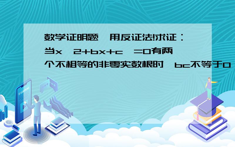 数学证明题,用反证法!求证：当x^2+bx+c^=0有两个不相等的非零实数根时,bc不等于0