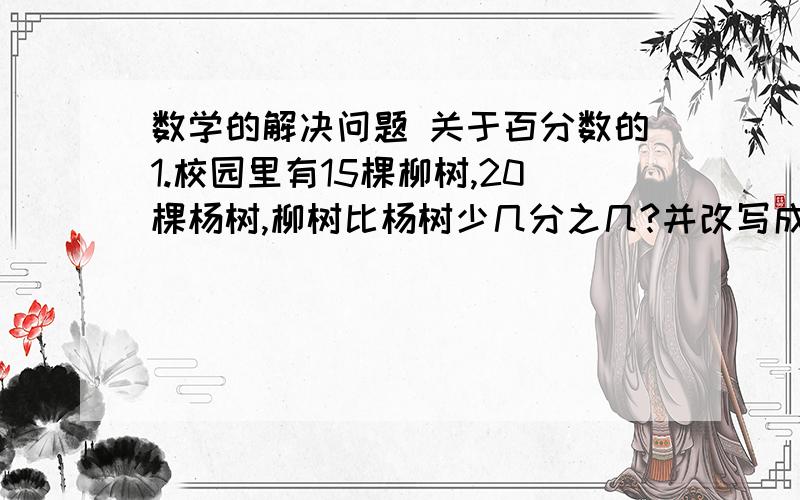 数学的解决问题 关于百分数的1.校园里有15棵柳树,20棵杨树,柳树比杨树少几分之几?并改写成百分数.2.阳光小学五、六年级的同学去年植树节植树,五年级所植的树只活了3/4（四分之三）,六年