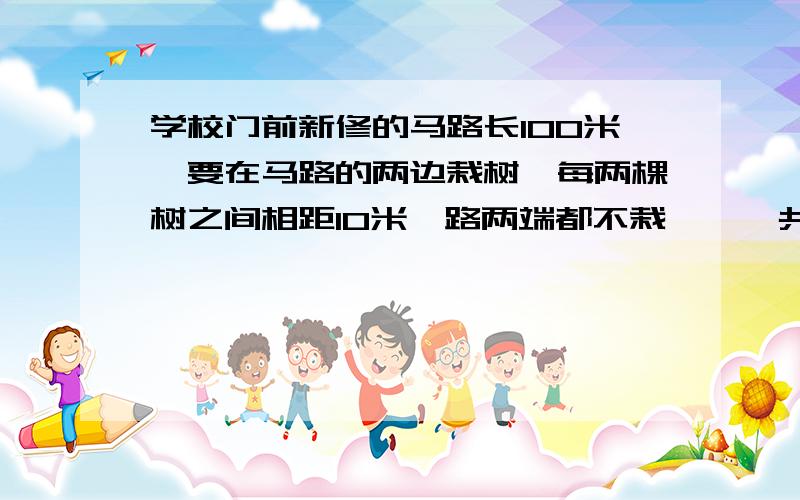 学校门前新修的马路长100米,要在马路的两边栽树,每两棵树之间相距10米﹙路两端都不栽﹚,一共要栽多少棵树?6.先将一根绳子的一头垂直浸入水底,浸湿部分是2.5米；再反过来把另一头也垂直