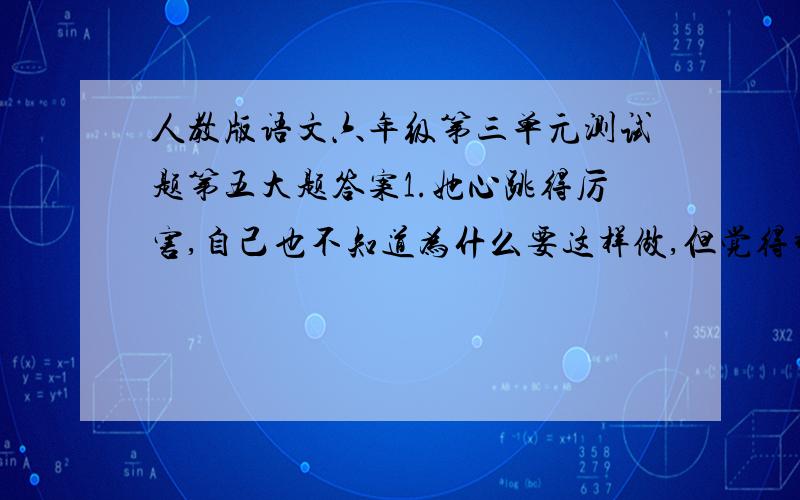 人教版语文六年级第三单元测试题第五大题答案1.她心跳得厉害,自己也不知道为什么要这样做,但觉得非这样做不可.“她的心跳得厉害”是因为（               ）；“自己也不知道为什么要这