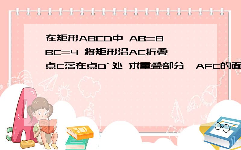 在矩形ABCD中 AB=8 BC=4 将矩形沿AC折叠 点C落在点D’处 求重叠部分△AFC的面积 BF用8-x表示 CF用x表示