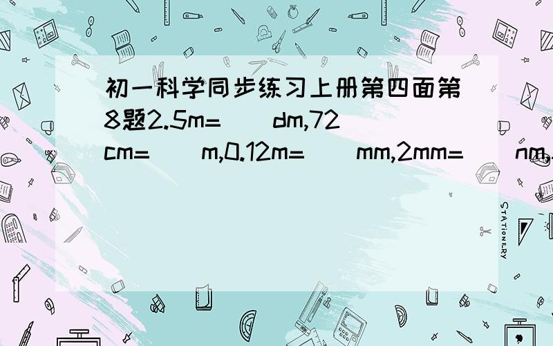 初一科学同步练习上册第四面第8题2.5m=（）dm,72cm=（）m,0.12m=（）mm,2mm=（）nm,5km=（）cm用科学法转换