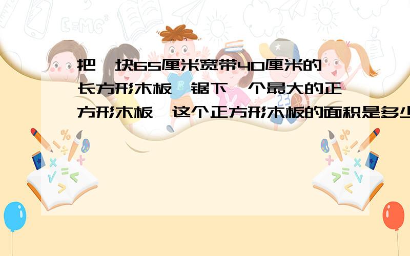 把一块65厘米宽带40厘米的长方形木板,锯下一个最大的正方形木板,这个正方形木板的面积是多少平方米?合多少平方分米?