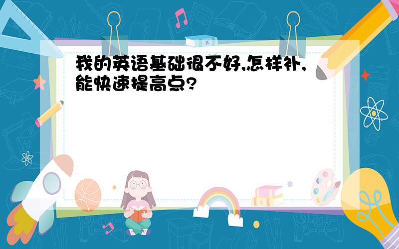 我的英语基础很不好,怎样补,能快速提高点?