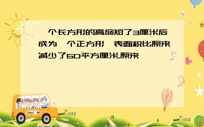 一个长方形的高缩短了3厘米后成为一个正方形,表面积比原来减少了60平方厘米.原来