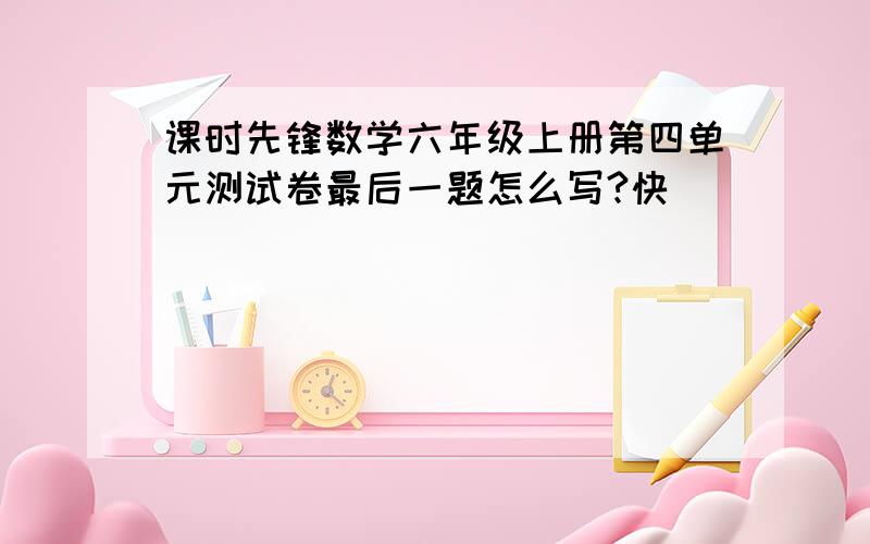 课时先锋数学六年级上册第四单元测试卷最后一题怎么写?快