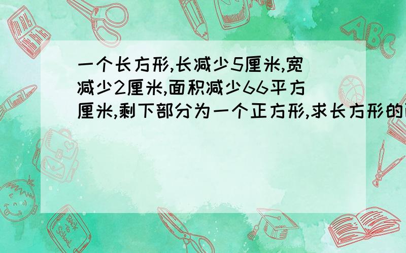 一个长方形,长减少5厘米,宽减少2厘米,面积减少66平方厘米,剩下部分为一个正方形,求长方形的面积.不要用2元一次方程