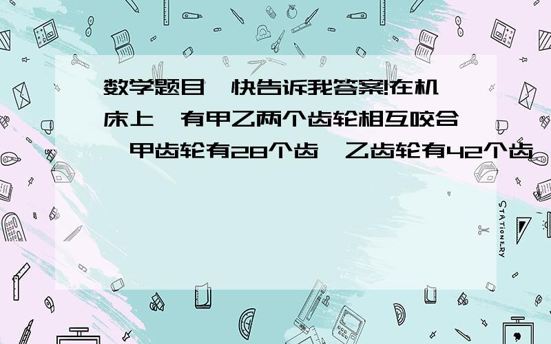 数学题目,快告诉我答案!在机床上,有甲乙两个齿轮相互咬合,甲齿轮有28个齿,乙齿轮有42个齿,当这个齿轮第二次咬合时,乙齿轮转了几圈?   快,急需!